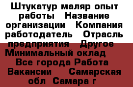 Штукатур-маляр опыт работы › Название организации ­ Компания-работодатель › Отрасль предприятия ­ Другое › Минимальный оклад ­ 1 - Все города Работа » Вакансии   . Самарская обл.,Самара г.